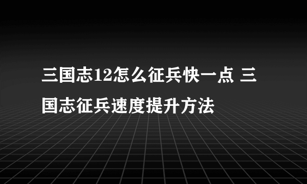 三国志12怎么征兵快一点 三国志征兵速度提升方法
