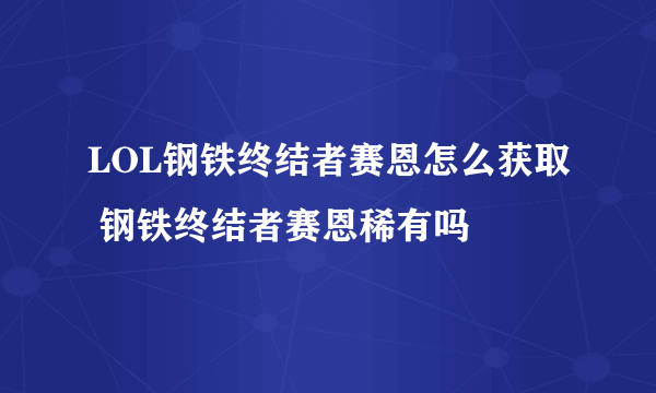 LOL钢铁终结者赛恩怎么获取 钢铁终结者赛恩稀有吗