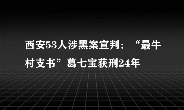 西安53人涉黑案宣判：“最牛村支书”葛七宝获刑24年
