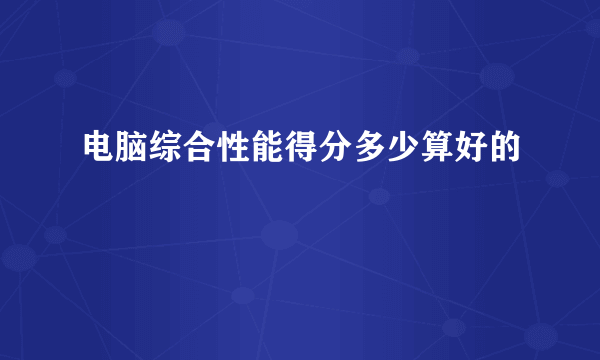 电脑综合性能得分多少算好的