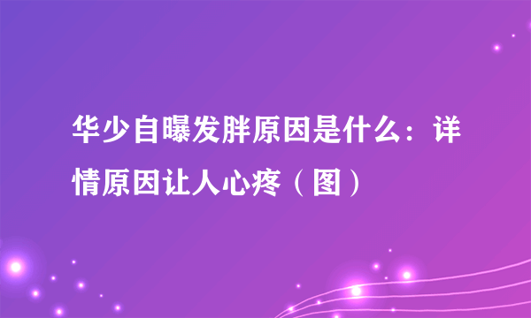 华少自曝发胖原因是什么：详情原因让人心疼（图）