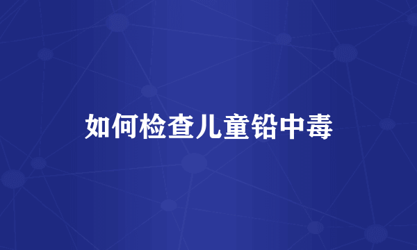 如何检查儿童铅中毒