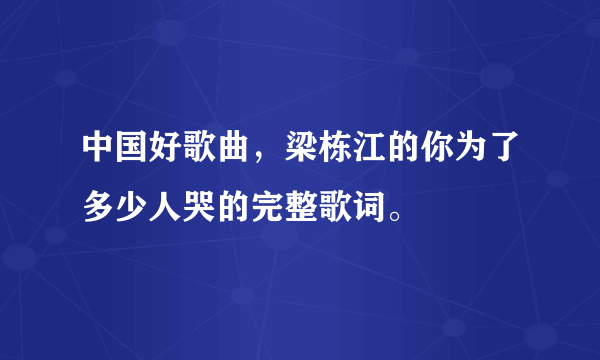 中国好歌曲，梁栋江的你为了多少人哭的完整歌词。