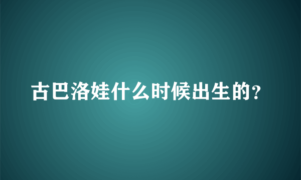 古巴洛娃什么时候出生的？