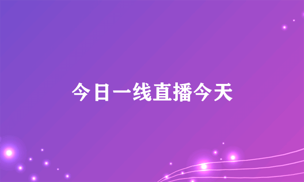 今日一线直播今天