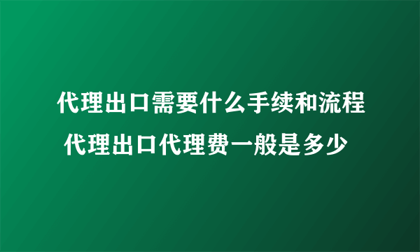 代理出口需要什么手续和流程 代理出口代理费一般是多少