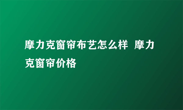 摩力克窗帘布艺怎么样  摩力克窗帘价格