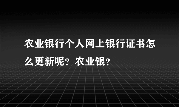 农业银行个人网上银行证书怎么更新呢？农业银？
