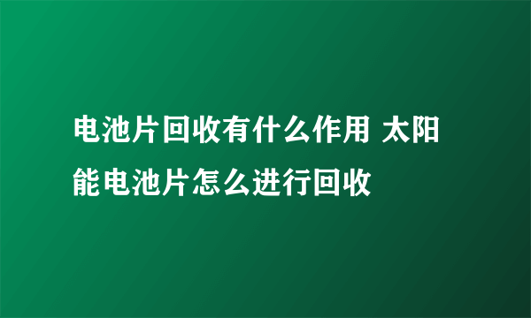 电池片回收有什么作用 太阳能电池片怎么进行回收
