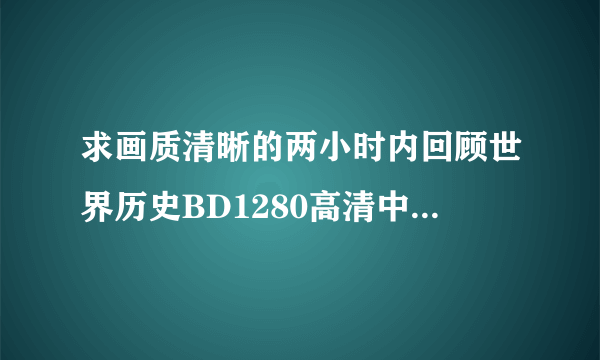 求画质清晰的两小时内回顾世界历史BD1280高清中英双字种子下载，谢恩公！