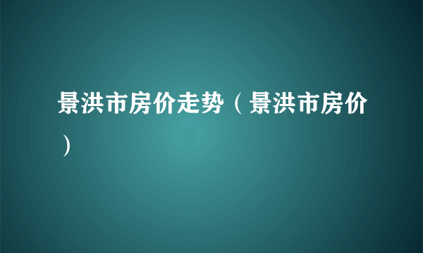 景洪市房价走势（景洪市房价）