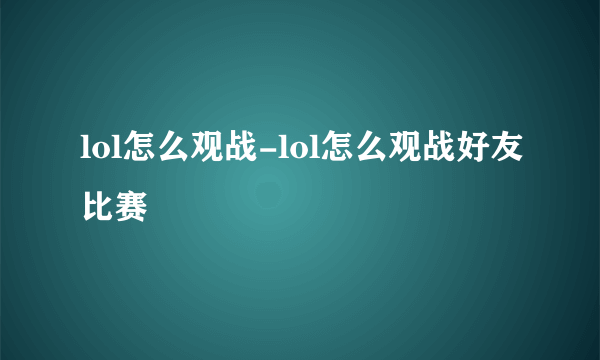 lol怎么观战-lol怎么观战好友比赛