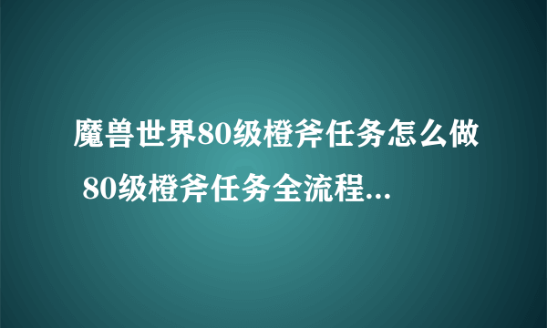 魔兽世界80级橙斧任务怎么做 80级橙斧任务全流程图文攻略
