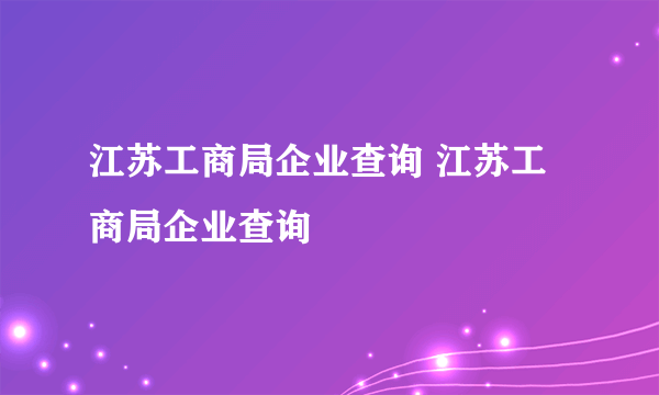 江苏工商局企业查询 江苏工商局企业查询