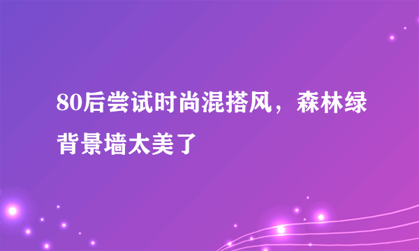 80后尝试时尚混搭风，森林绿背景墙太美了