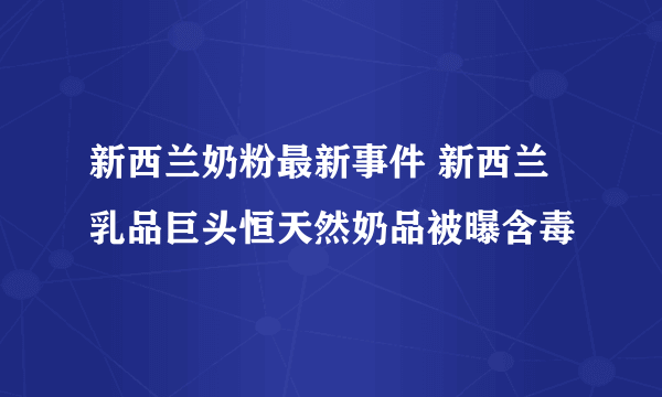 新西兰奶粉最新事件 新西兰乳品巨头恒天然奶品被曝含毒