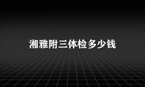 湘雅附三体检多少钱