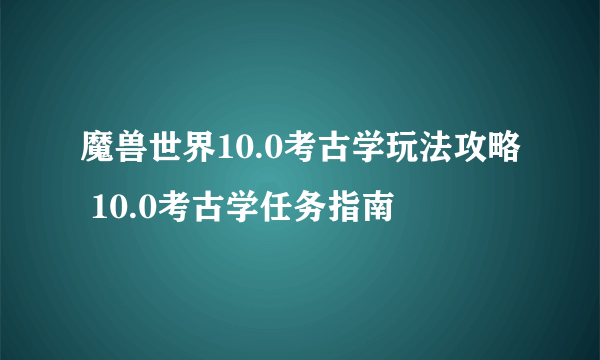 魔兽世界10.0考古学玩法攻略 10.0考古学任务指南