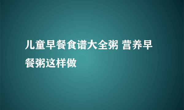 儿童早餐食谱大全粥 营养早餐粥这样做