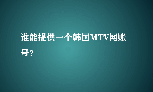 谁能提供一个韩国MTV网账号？