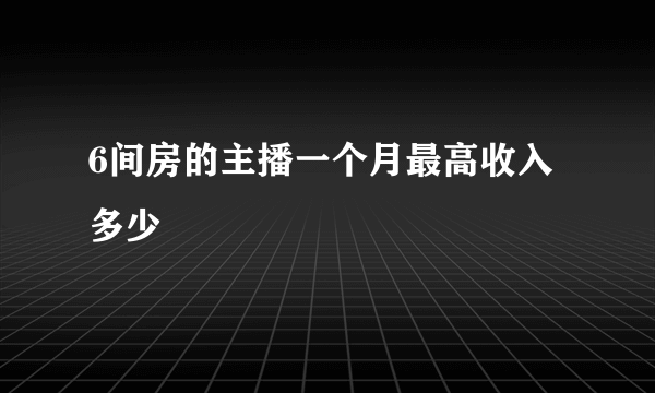 6间房的主播一个月最高收入多少