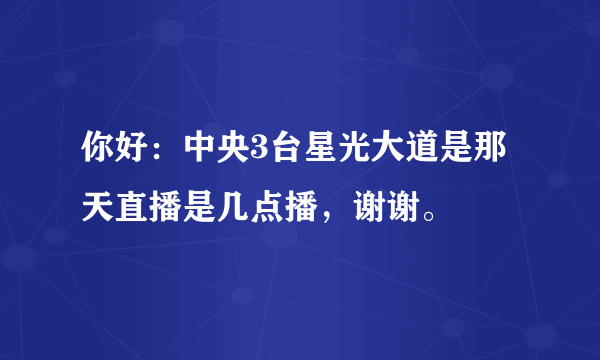你好：中央3台星光大道是那天直播是几点播，谢谢。