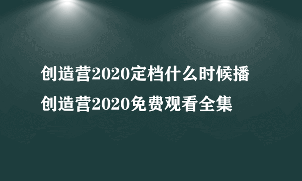 创造营2020定档什么时候播 创造营2020免费观看全集