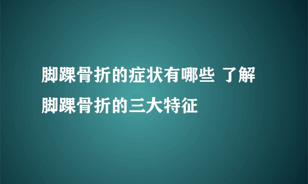 脚踝骨折的症状有哪些 了解脚踝骨折的三大特征