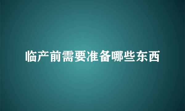 临产前需要准备哪些东西