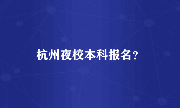 杭州夜校本科报名？