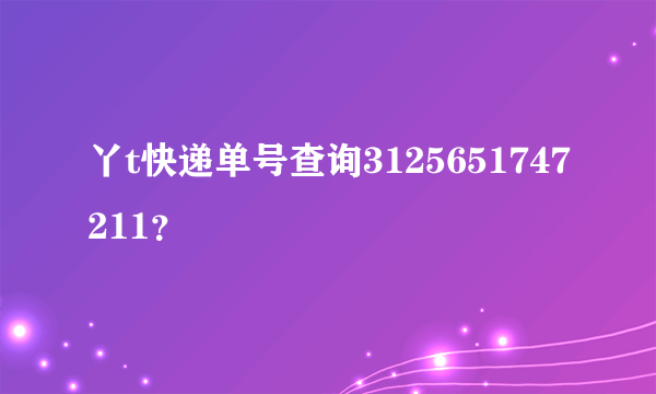 丫t快递单号查询3125651747211？