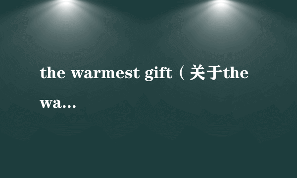 the warmest gift（关于the warmest gift的介绍）