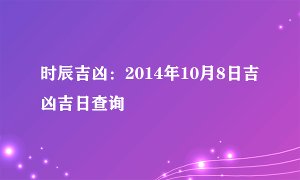 时辰吉凶：2014年10月8日吉凶吉日查询