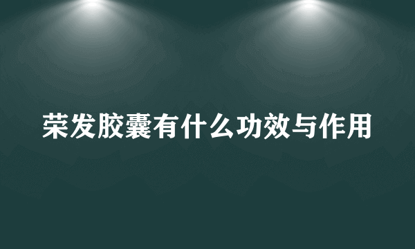 荣发胶囊有什么功效与作用