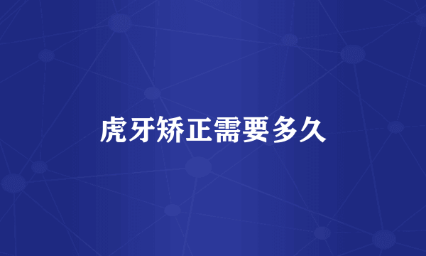 虎牙矫正需要多久