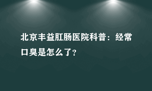 北京丰益肛肠医院科普：经常口臭是怎么了？