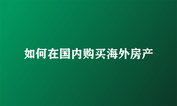 如何在国内购买海外房产