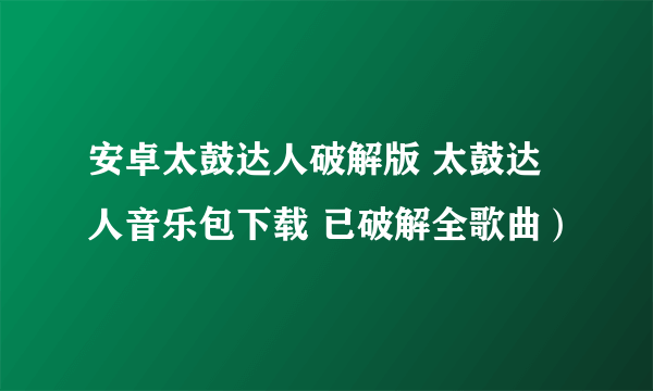 安卓太鼓达人破解版 太鼓达人音乐包下载 已破解全歌曲）