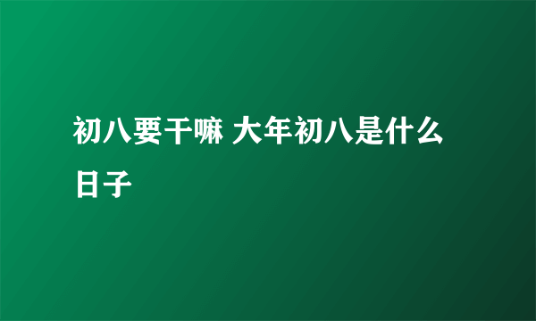 初八要干嘛 大年初八是什么日子