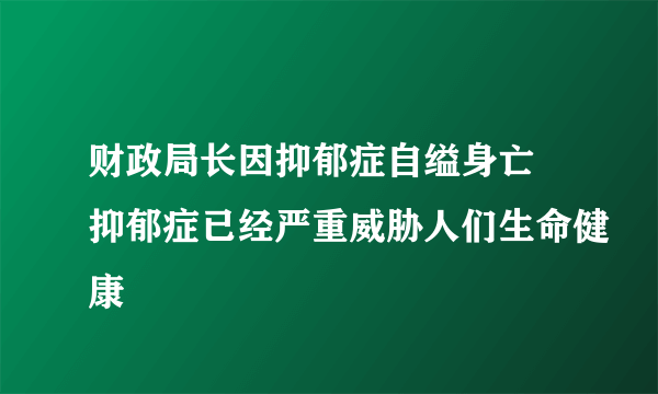 财政局长因抑郁症自缢身亡 抑郁症已经严重威胁人们生命健康