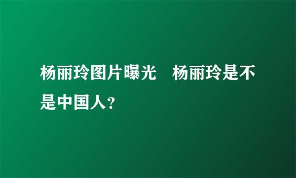 杨丽玲图片曝光   杨丽玲是不是中国人？