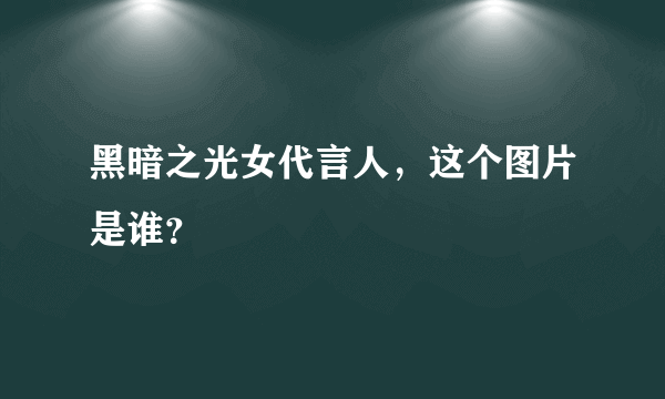 黑暗之光女代言人，这个图片是谁？
