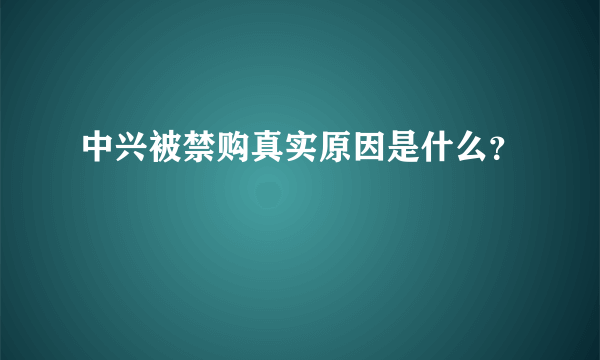 中兴被禁购真实原因是什么？