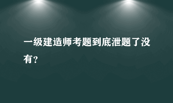 一级建造师考题到底泄题了没有？