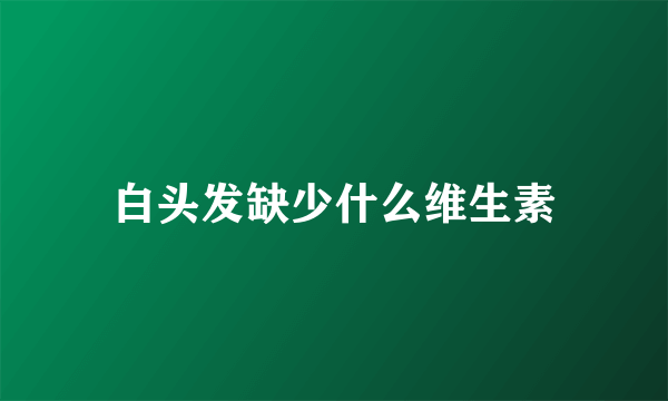 白头发缺少什么维生素