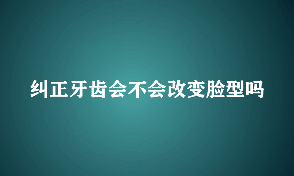 纠正牙齿会不会改变脸型吗