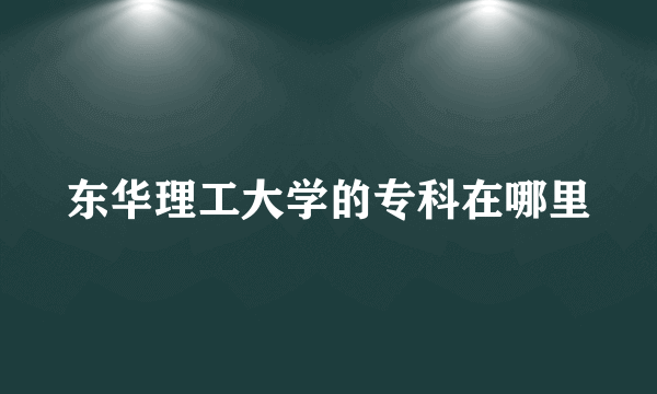 东华理工大学的专科在哪里