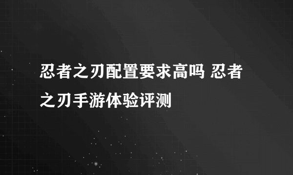 忍者之刃配置要求高吗 忍者之刃手游体验评测