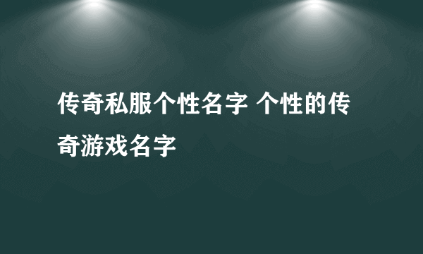 传奇私服个性名字 个性的传奇游戏名字