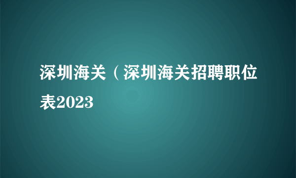 深圳海关（深圳海关招聘职位表2023